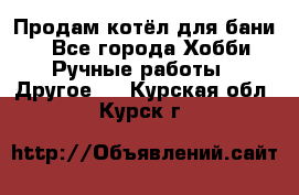 Продам котёл для бани  - Все города Хобби. Ручные работы » Другое   . Курская обл.,Курск г.